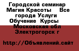 Городской семинар “Магия Красоты“ - Все города Услуги » Обучение. Курсы   . Московская обл.,Электрогорск г.